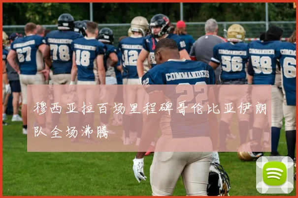 穆西亚拉百场里程碑哥伦比亚伊朗队全场沸腾