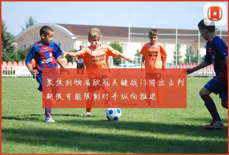 聚焦利物浦欧冠关键战门将出击判断很可能限制对手纵向推进