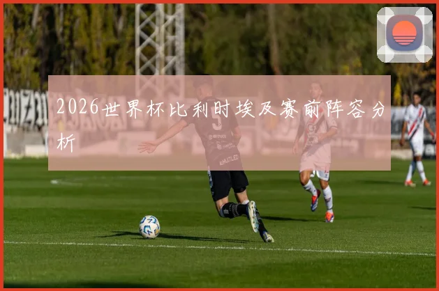 2026世界杯比利时埃及赛前阵容分析