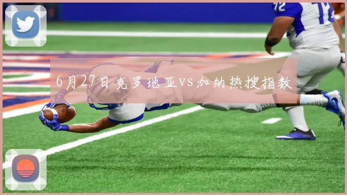 6月27日克罗地亚vs加纳热搜指数