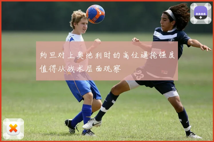 约旦对上奥地利时的高位逼抢强度值得从战术层面观察