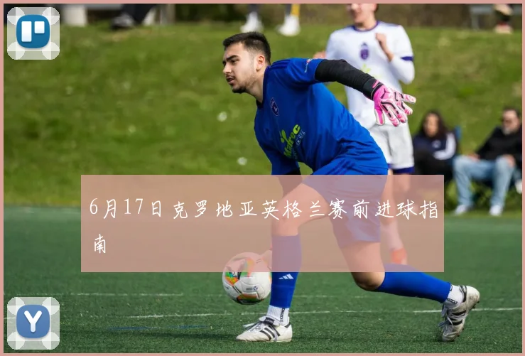 6月17日克罗地亚英格兰赛前进球指南
