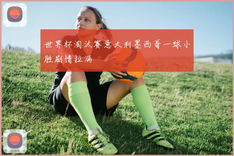 世界杯淘汰赛意大利墨西哥一球小胜剧情拉满