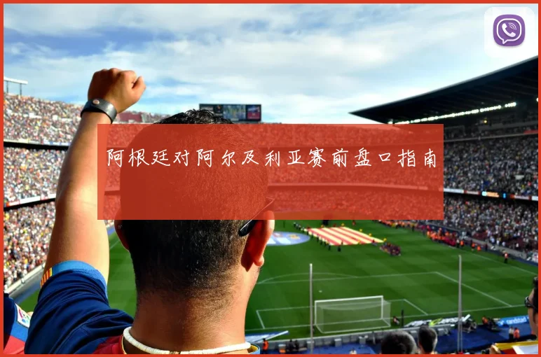 阿根廷对阿尔及利亚赛前盘口指南