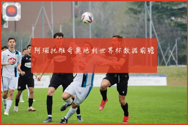 阿瑙托维奇奥地利世界杯数据前瞻
