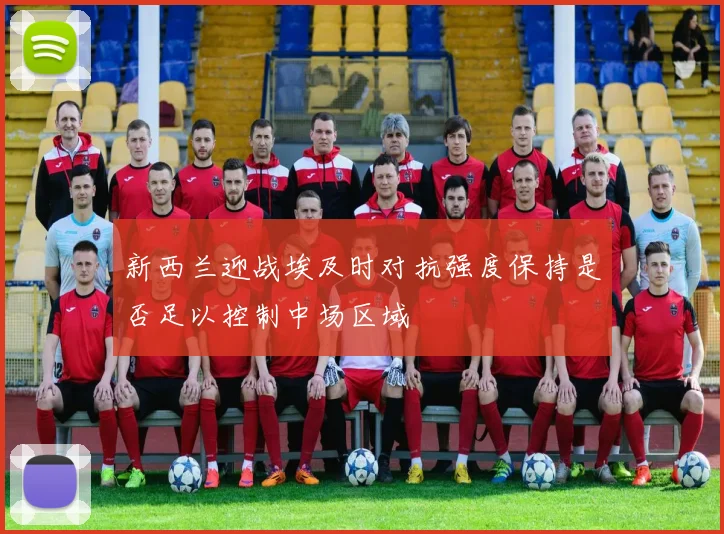 新西兰迎战埃及时对抗强度保持是否足以控制中场区域