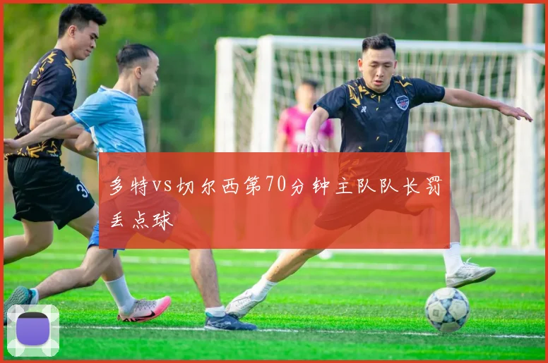 多特vs切尔西第70分钟主队队长罚丢点球