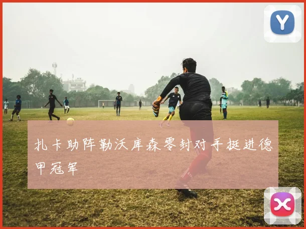 扎卡助阵勒沃库森零封对手挺进德甲冠军