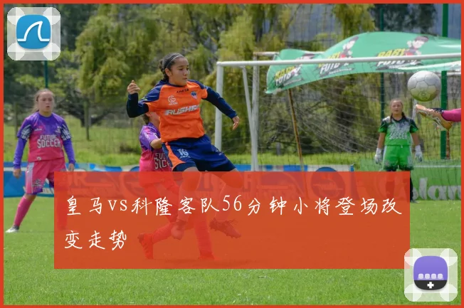 皇马vs科隆客队56分钟小将登场改变走势