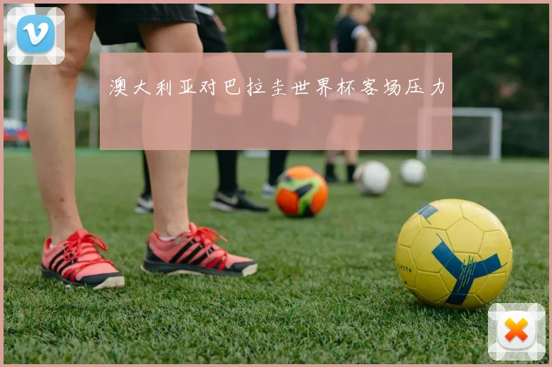 澳大利亚对巴拉圭世界杯客场压力