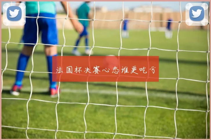 法国杯决赛心态谁更吃亏